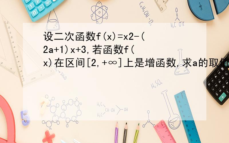 设二次函数f(x)=x2-(2a+1)x+3,若函数f(x)在区间[2,+∞]上是增函数,求a的取值范围