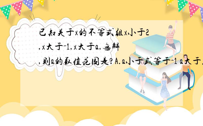 已知关于x的不等式组x小于2,x大于-1,x大于a,无解,则a的取值范围是?A.a小于或等于-1 a大于或等于2 -1＜a＜2 a小于或等于-1或a＞2姐姐，哥哥，选几（？）