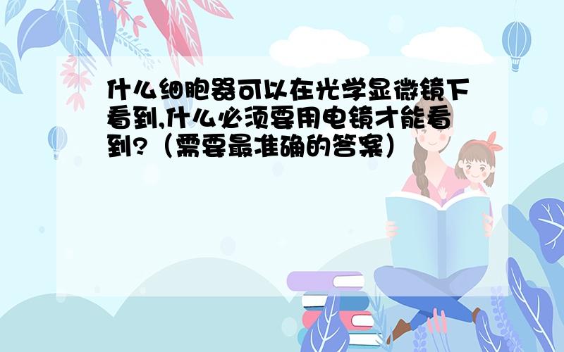 什么细胞器可以在光学显微镜下看到,什么必须要用电镜才能看到?（需要最准确的答案）