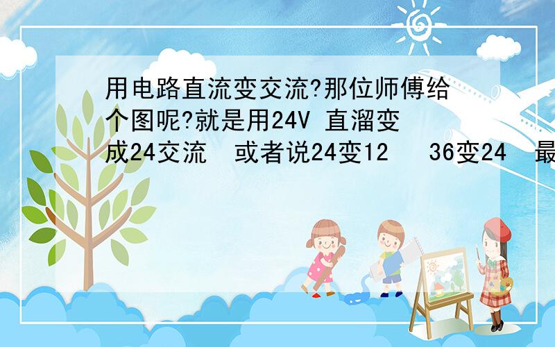 用电路直流变交流?那位师傅给个图呢?就是用24V 直溜变成24交流  或者说24变12   36变24  最好是24变24