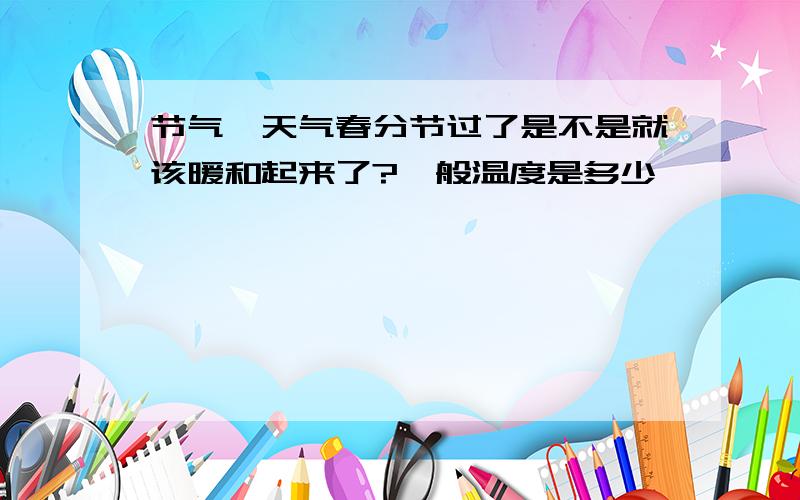 节气、天气春分节过了是不是就该暖和起来了?一般温度是多少