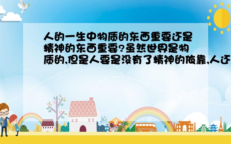 人的一生中物质的东西重要还是精神的东西重要?虽然世界是物质的,但是人要是没有了精神的依靠,人还能生活的更好吗?比如,娶了老婆后,你是给她物质的东西就不管她了,还是给予她精神的依