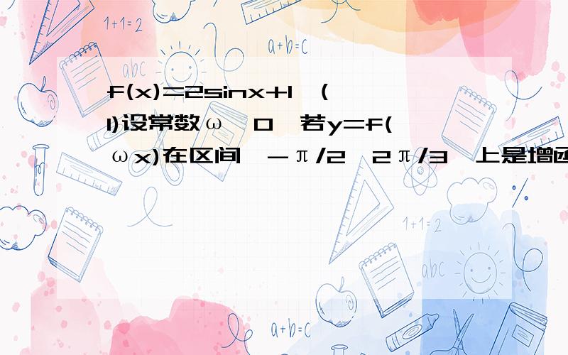 f(x)=2sinx+1,(1)设常数ω>0,若y=f(ωx)在区间【-π/2,2π/3】上是增函数,求ω的取值范围（2）设集合A={π/6