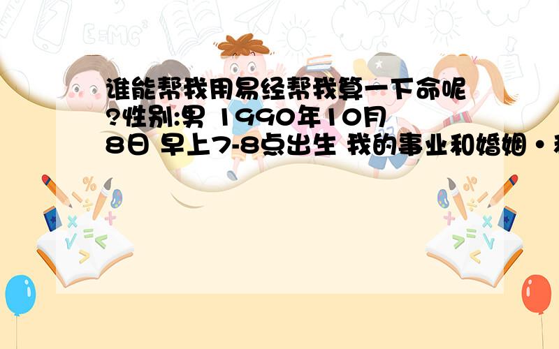 谁能帮我用易经帮我算一下命呢?性别:男 1990年10月8日 早上7-8点出生 我的事业和婚姻·和朋友有多少?