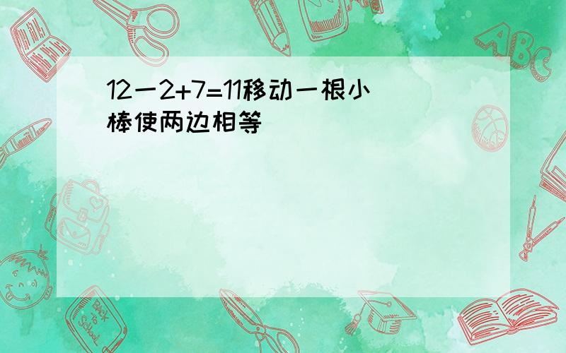 12一2+7=11移动一根小棒使两边相等