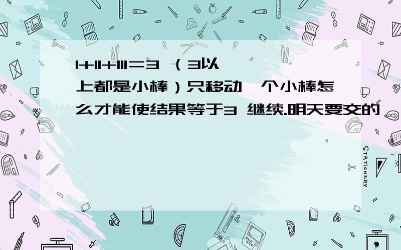 1+11+111＝3 （3以上都是小棒）只移动一个小棒怎么才能使结果等于3 继续.明天要交的