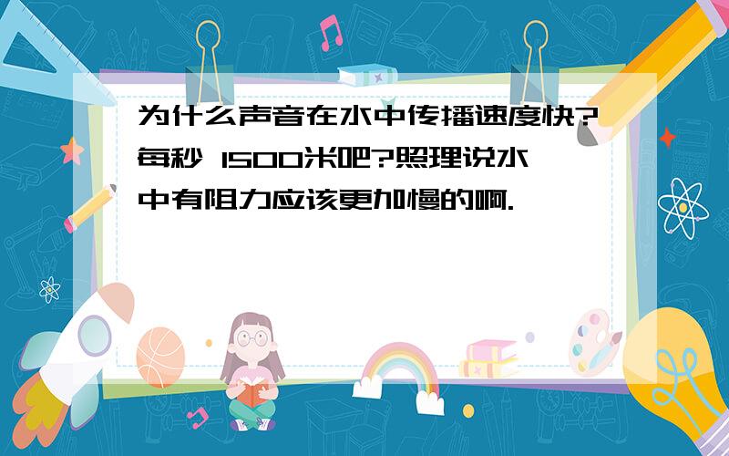 为什么声音在水中传播速度快?每秒 1500米吧?照理说水中有阻力应该更加慢的啊.