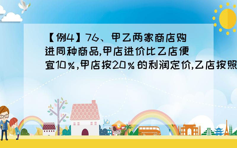 【例4】76、甲乙两家商店购进同种商品,甲店进价比乙店便宜10％,甲店按20％的利润定价,乙店按照15％的利润定价,乙店定价比甲店高28元,则甲店进价是（ ）（2009年江苏B）A.330元 B.360元 C.370元