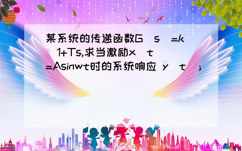 某系统的传递函数G（s）=k\1+Ts,求当激励x(t)=Asinwt时的系统响应 y（t）；