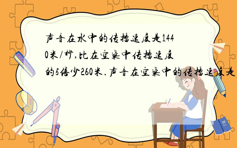 声音在水中的传播速度是1440米/秒,比在空气中传播速度的5倍少260米.声音在空气中的传播速度是多少?用等量关系列方程,