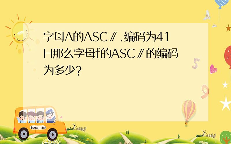 字母A的ASC∥.编码为41H那么字母f的ASC∥的编码为多少?