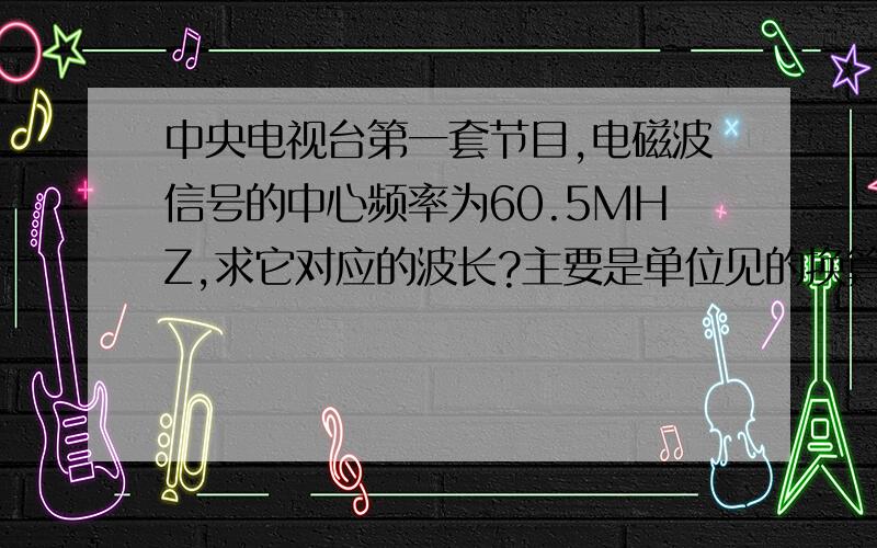 中央电视台第一套节目,电磁波信号的中心频率为60.5MHZ,求它对应的波长?主要是单位见的换算很不明白.