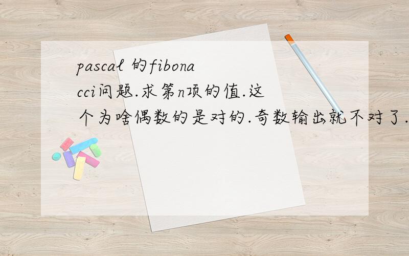 pascal 的fibonacci问题.求第n项的值.这个为啥偶数的是对的.奇数输出就不对了.var a,b,c,n:integer;beginread(n);b:=0;c:=1;a:=0;repeatc:=c+b;b:=c+b;a:=a+1;until a=round(n div 2);if n mod 2=1 thenwrite(c);if n mod 2=0 thenwrite(b)en