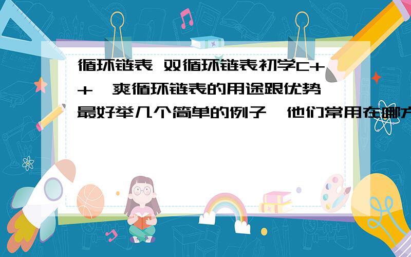 循环链表 双循环链表初学C++,爽循环链表的用途跟优势,最好举几个简单的例子,他们常用在哪方面?