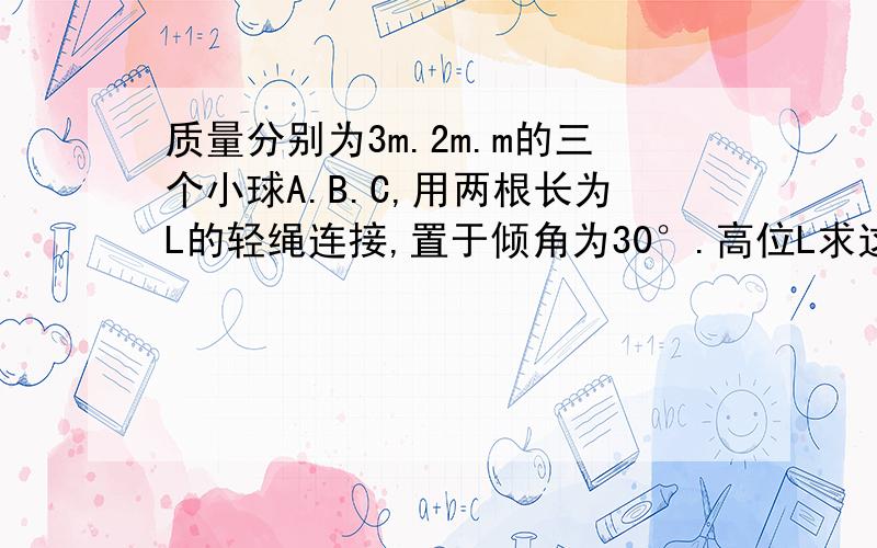 质量分别为3m.2m.m的三个小球A.B.C,用两根长为L的轻绳连接,置于倾角为30°.高位L求这题2问的第三个机械能守恒方程里面为什么hc是等于L,变化量应该是2分之L啊,C是先运动到B点,再运动到A点,再由