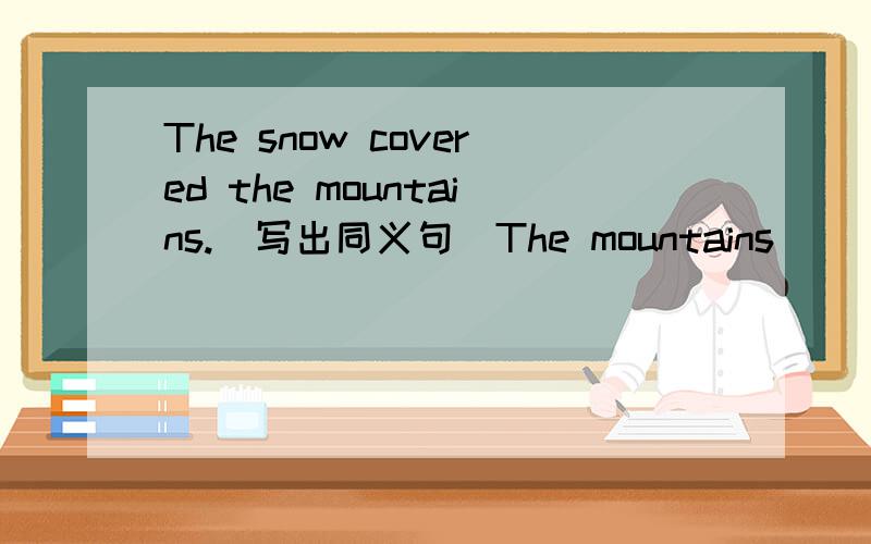 The snow covered the mountains.(写出同义句）The mountains ____　_____ ____snow.