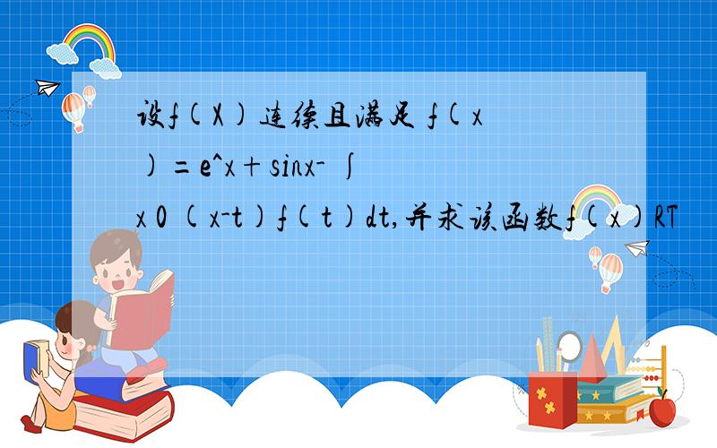 设f(X)连续且满足 f(x)=e^x+sinx- ∫ x 0 (x-t)f(t)dt,并求该函数f(x)RT