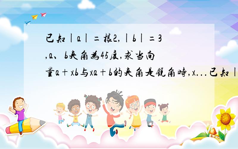 已知|a|=根2,|b|=3,a、b夹角为45度,求当向量a+xb与xa+b的夹角是锐角时,x...已知|a|=根2,|b|=3,a、b夹角为45度,求当向量a+xb与xa+b的夹角是锐角时,x的取值范围.a、b是向量.答案是（负无穷,-11-根85／6）U（