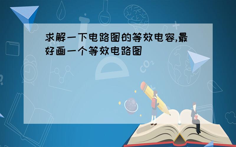 求解一下电路图的等效电容,最好画一个等效电路图