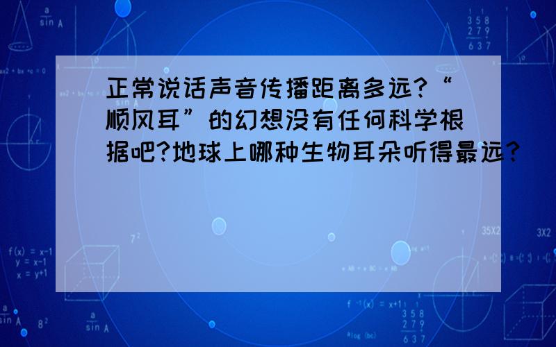 正常说话声音传播距离多远?“顺风耳”的幻想没有任何科学根据吧?地球上哪种生物耳朵听得最远?