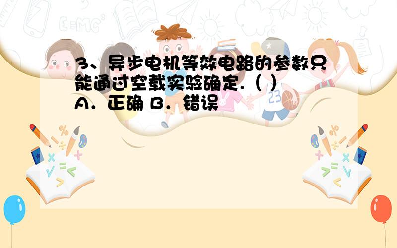 3、异步电机等效电路的参数只能通过空载实验确定.（ ） A．正确 B．错误