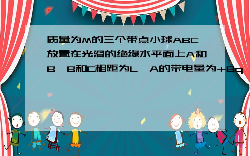 质量为M的三个带点小球ABC放置在光滑的绝缘水平面上A和B,B和C相距为L,A的带电量为+8q,B带电量为+q.若在C上加一水平向右的恒力F,使三个小球始终保持平衡求外力F的大小和C所带的电量．