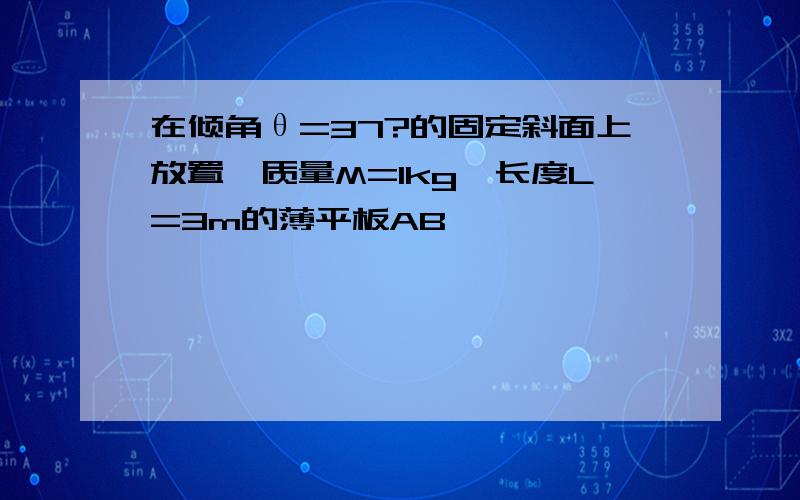 在倾角θ=37?的固定斜面上放置一质量M=1kg、长度L=3m的薄平板AB