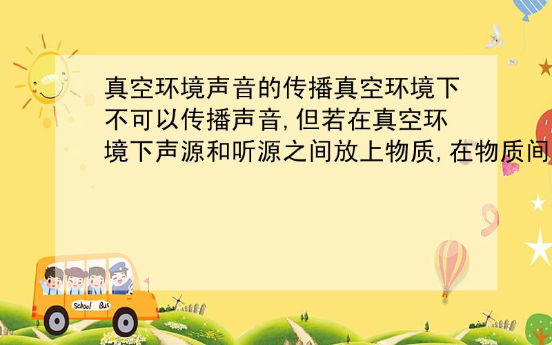 真空环境声音的传播真空环境下不可以传播声音,但若在真空环境下声源和听源之间放上物质,在物质间有生硬在传播吗?