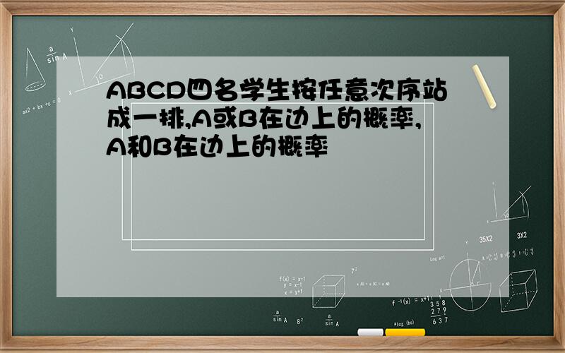 ABCD四名学生按任意次序站成一排,A或B在边上的概率,A和B在边上的概率