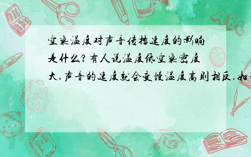 空气温度对声音传播速度的影响是什么?有人说温度低空气密度大,声音的速度就会变慢温度高则相反.如果声音在密度超高的钢铁里面传播速度岂不是更快?（好像每秒钟几千米）如果按照密度