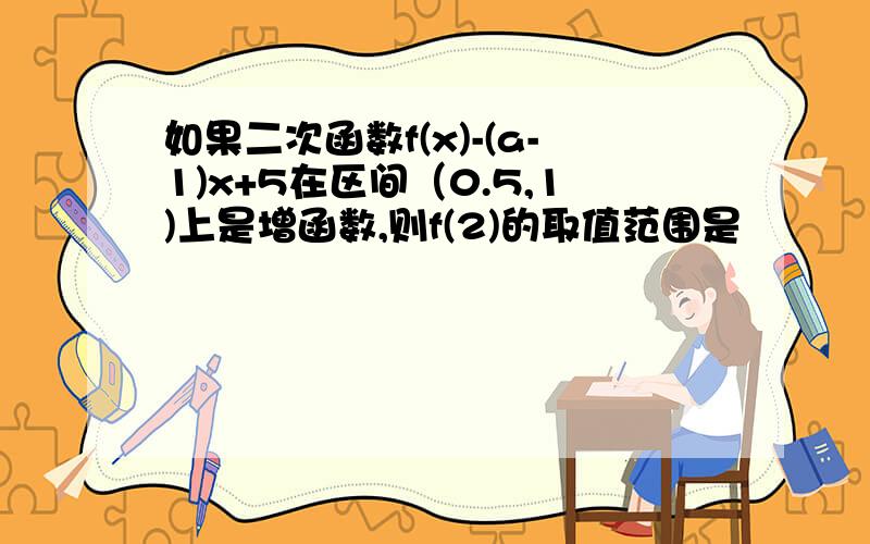 如果二次函数f(x)-(a-1)x+5在区间（0.5,1)上是增函数,则f(2)的取值范围是