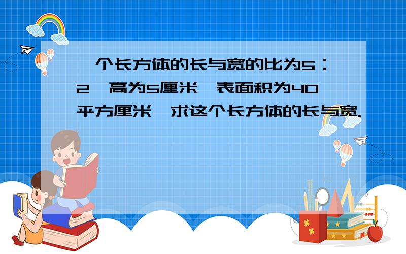 一个长方体的长与宽的比为5：2,高为5厘米,表面积为40平方厘米,求这个长方体的长与宽.