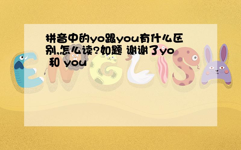 拼音中的yo跟you有什么区别,怎么读?如题 谢谢了yo 和 you