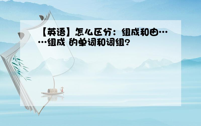 【英语】怎么区分：组成和由……组成 的单词和词组?