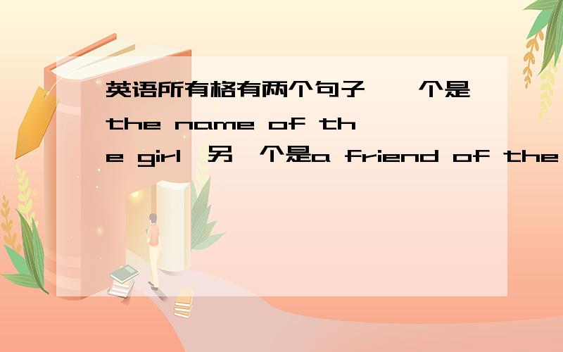 英语所有格有两个句子,一个是the name of the girl,另一个是a friend of the girl's.  为什么第一个句子girl后面就不需要加名词所有格呢,而后面却要加呢?