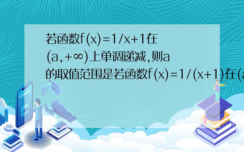 若函数f(x)=1/x+1在(a,+∞)上单调递减,则a的取值范围是若函数f(x)=1/(x+1)在(a,+∞)上单调递减，则a的取值范围是