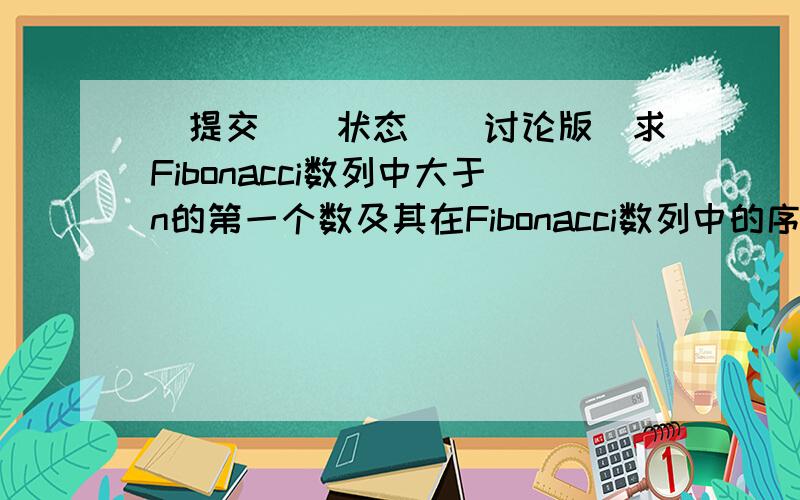 [提交][状态][讨论版]求Fibonacci数列中大于n的第一个数及其在Fibonacci数列中的序号,以及求Fibonacci数列中不大于n的最大的数及其在Fibonacci数列中的序号,n从键盘输入.输入有多组测试数据,每组测