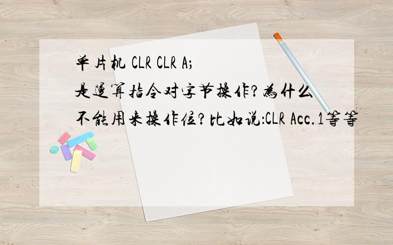 单片机 CLR CLR A；是运算指令对字节操作?为什么不能用来操作位?比如说：CLR Acc.1等等