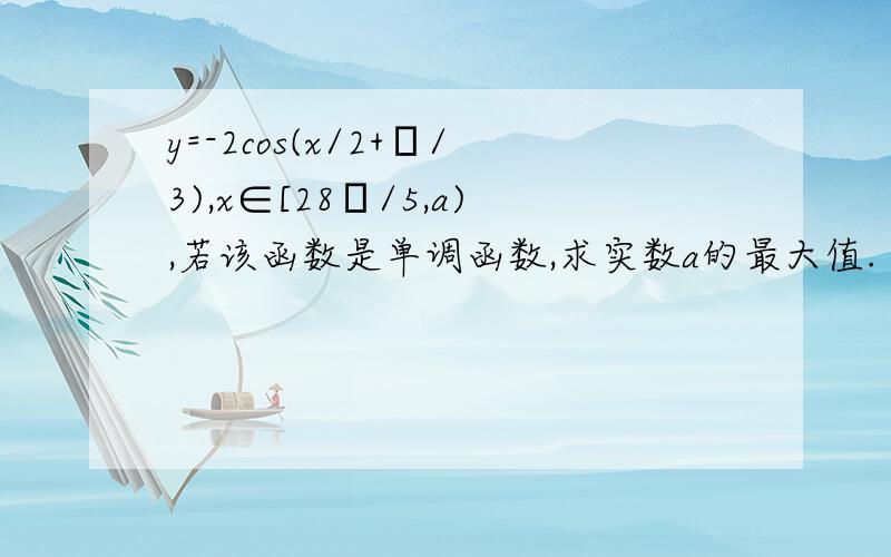 y=-2cos(x/2+π/3),x∈[28π/5,a),若该函数是单调函数,求实数a的最大值.