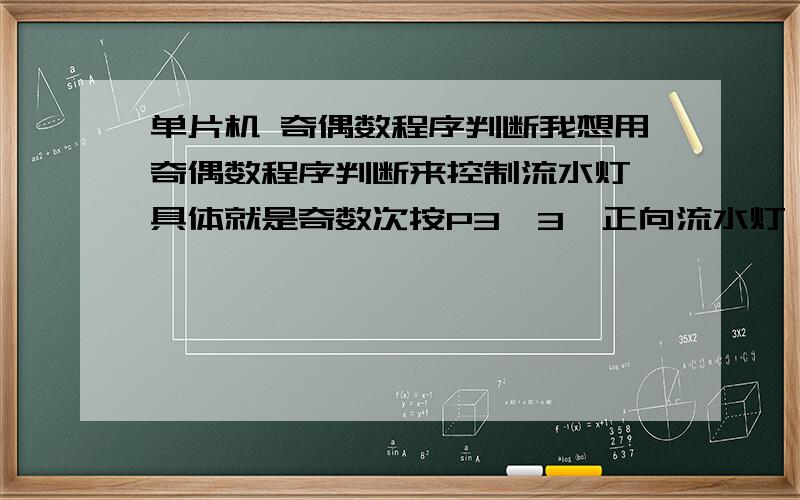 单片机 奇偶数程序判断我想用奇偶数程序判断来控制流水灯,具体就是奇数次按P3^3,正向流水灯,间隔0.5S；偶数次按,反向间隔1S.要求用中断定时,奇偶数判断的方法无所谓,但标明下是什么方法