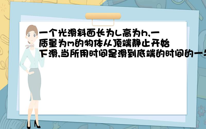 一个光滑斜面长为L高为h,一质量为m的物体从顶端静止开始下滑,当所用时间是滑到底端的时间的一半时,重力做功为__,重力做功的即时功率为__,重力做功的平均功率为__.以斜面底端为零势能点,