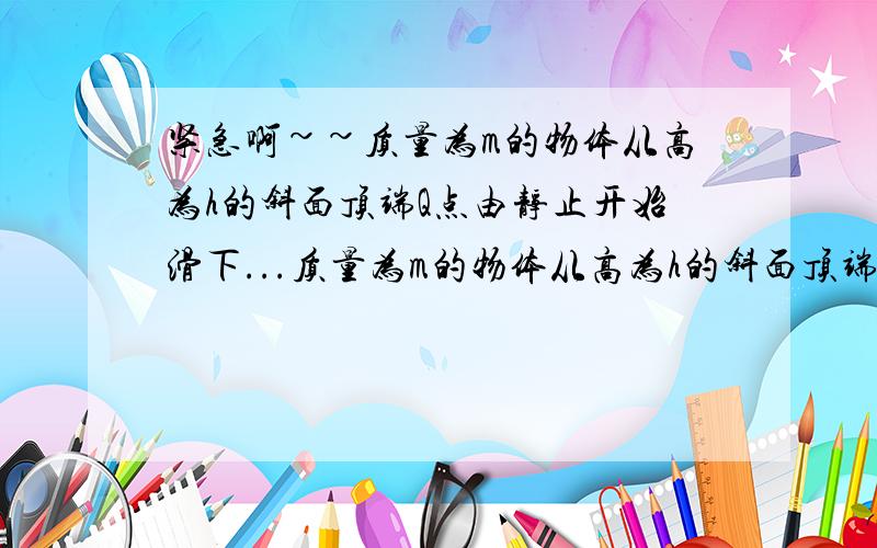 紧急啊~~质量为m的物体从高为h的斜面顶端Q点由静止开始滑下...质量为m的物体从高为h的斜面顶端Q点由静止开始滑下,最后停在水平面上的B点,如果在B点给该物体一个初速度v0,使物体能沿着斜