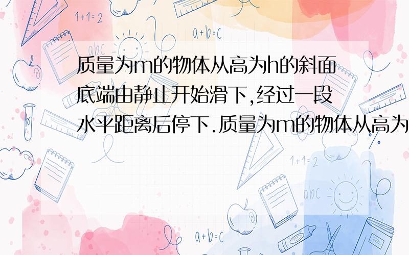 质量为m的物体从高为h的斜面底端由静止开始滑下,经过一段水平距离后停下.质量为m的物体从高为h的斜面底端由静止开始滑下,经过一段水平距离后停下,如图所示,若斜面和平面间的动摩擦因