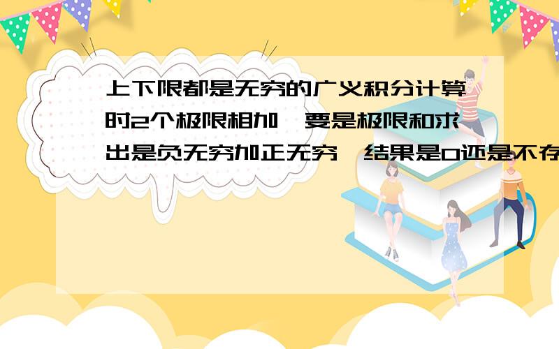 上下限都是无穷的广义积分计算时2个极限相加,要是极限和求出是负无穷加正无穷,结果是0还是不存在呀!