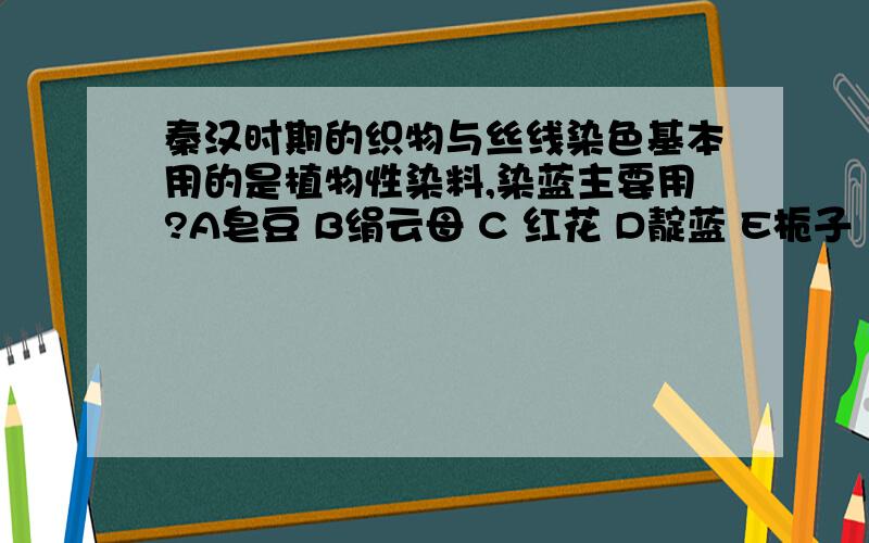 秦汉时期的织物与丝线染色基本用的是植物性染料,染蓝主要用?A皂豆 B绢云母 C 红花 D靛蓝 E栀子