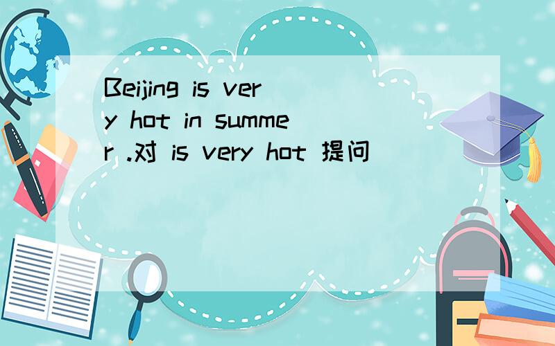 Beijing is very hot in summer .对 is very hot 提问