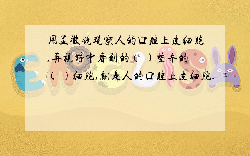 用显微镜观察人的口腔上皮细胞,再视野中看到的（ )整齐的（ ）细胞,就是人的口腔上皮细胞.