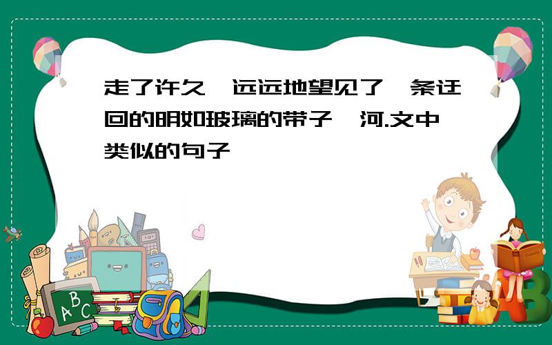 走了许久,远远地望见了一条迂回的明如玻璃的带子—河.文中类似的句子