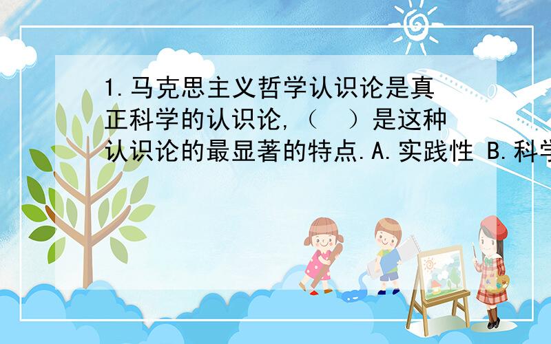 1.马克思主义哲学认识论是真正科学的认识论,（　）是这种认识论的最显著的特点.A.实践性 B.科学性 C.阶1.马克思主义哲学认识论是真正科学的认识论,（　）是这种认识论的最显著的特点.A.