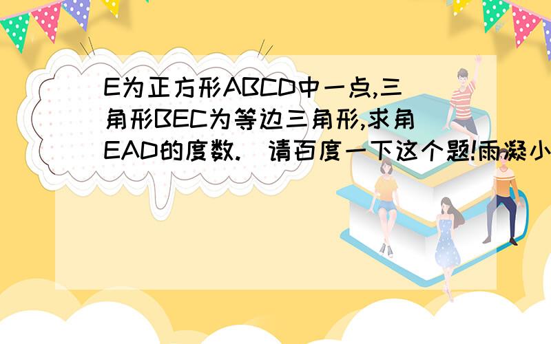 E为正方形ABCD中一点,三角形BEC为等边三角形,求角EAD的度数.（请百度一下这个题!雨凝小爱是我!在那...E为正方形ABCD中一点,三角形BEC为等边三角形,求角EAD的度数.（请百度一下这个题!雨凝小爱